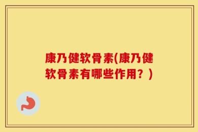 康乃健软骨素(康乃健软骨素有哪些作用？)