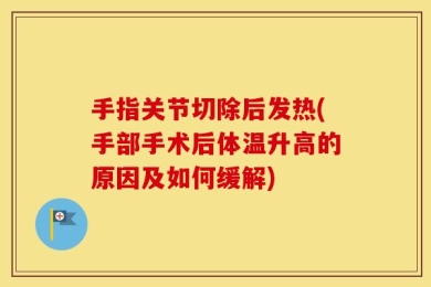 手指关节切除后发热(手部手术后体温升高的原因及如何缓解)
