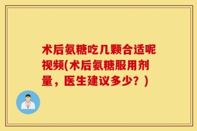术后氨糖吃几颗合适呢视频(术后氨糖服用剂量，医生建议多少？)