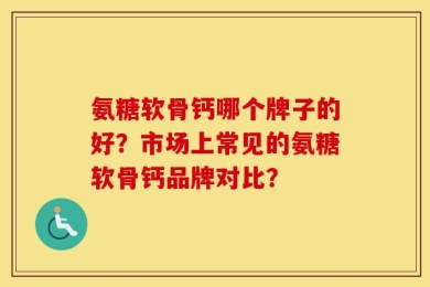 氨糖软骨钙哪个牌子的好？市场上常见的氨糖软骨钙品牌对比？