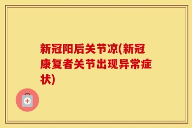 新冠阳后关节凉(新冠康复者关节出现异常症状)