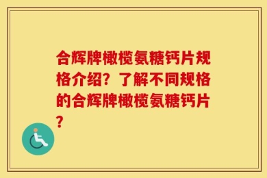 合辉牌橄榄氨糖钙片规格介绍？了解不同规格的合辉牌橄榄氨糖钙片？