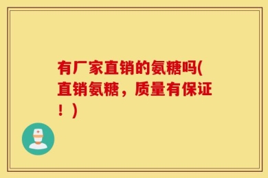 有厂家直销的氨糖吗(直销氨糖，质量有保证！)