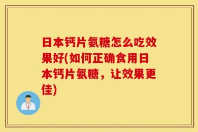 日本钙片氨糖怎么吃效果好(如何正确食用日本钙片氨糖，让效果更佳)