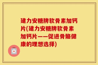 建力安糖牌软骨素加钙片(建力安糖牌软骨素加钙片——促进骨骼健康的理想选择)