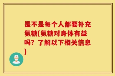 是不是每个人都要补充氨糖(氨糖对身体有益吗？了解以下相关信息)