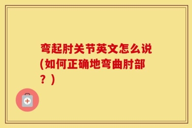 弯起肘关节英文怎么说(如何正确地弯曲肘部？)