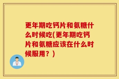更年期吃钙片和氨糖什么时候吃(更年期吃钙片和氨糖应该在什么时候服用？)