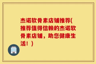 杰诺软骨素店铺推荐(推荐值得信赖的杰诺软骨素店铺，助您健康生活！)