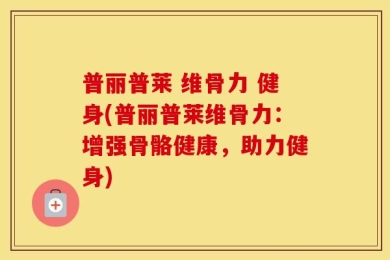 普丽普莱 维骨力 健身(普丽普莱维骨力：增强骨骼健康，助力健身)