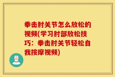 拳击肘关节怎么放松的视频(学习肘部放松技巧：拳击肘关节轻松自我按摩视频)