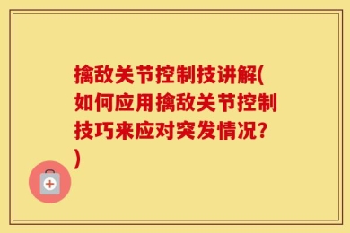 擒敌关节控制技讲解(如何应用擒敌关节控制技巧来应对突发情况？)