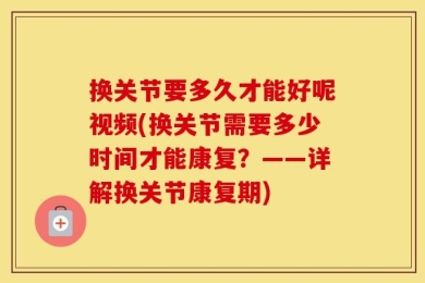 换关节要多久才能好呢视频(换关节需要多少时间才能康复？——详解换关节康复期)