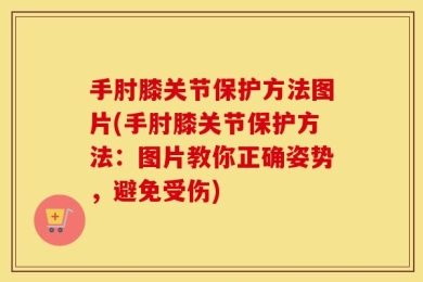 手肘膝关节保护方法图片(手肘膝关节保护方法：图片教你正确姿势，避免受伤)
