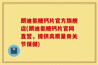 朗迪氨糖钙片官方旗舰店(朗迪氨糖钙片官网直营，提供高质量骨关节保健)