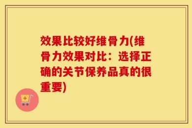 效果比较好维骨力(维骨力效果对比：选择正确的关节保养品真的很重要)