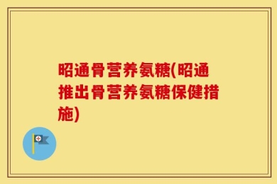 昭通骨营养氨糖(昭通推出骨营养氨糖保健措施)