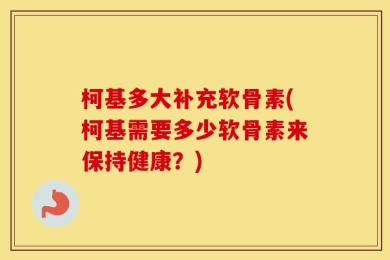 柯基多大补充软骨素(柯基需要多少软骨素来保持健康？)