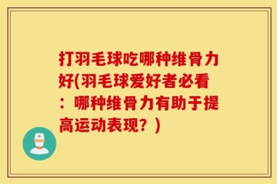 打羽毛球吃哪种维骨力好(羽毛球爱好者必看：哪种维骨力有助于提高运动表现？)