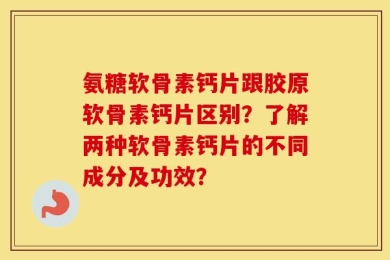 氨糖软骨素钙片跟胶原软骨素钙片区别？了解两种软骨素钙片的不同成分及功效？