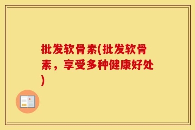 批发软骨素(批发软骨素，享受多种健康好处)