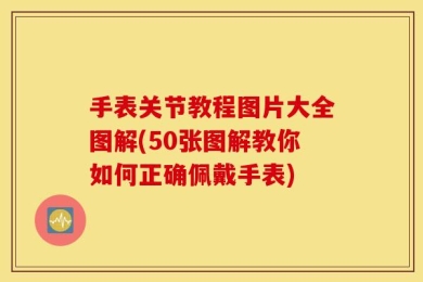 手表关节教程图片大全图解(50张图解教你如何正确佩戴手表)