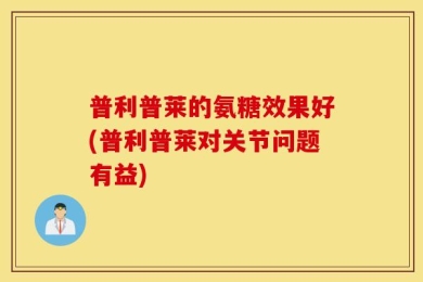 普利普莱的氨糖效果好(普利普莱对关节问题有益)