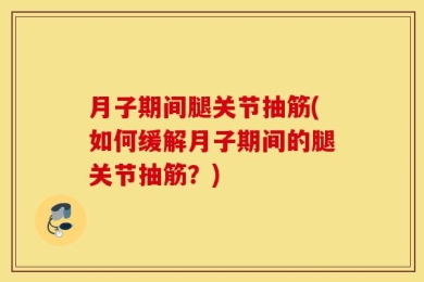 月子期间腿关节抽筋(如何缓解月子期间的腿关节抽筋？)