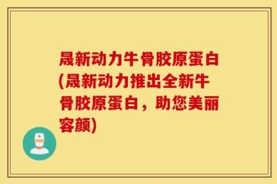 晟新动力牛骨胶原蛋白(晟新动力推出全新牛骨胶原蛋白，助您美丽容颜)