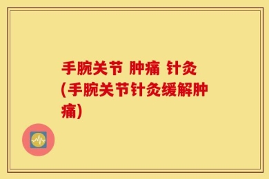 手腕关节 肿痛 针灸(手腕关节针灸缓解肿痛)