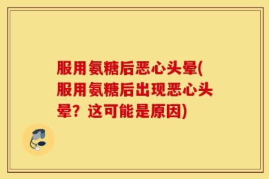 服用氨糖后恶心头晕(服用氨糖后出现恶心头晕？这可能是原因)