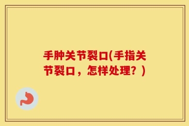 手肿关节裂口(手指关节裂口，怎样处理？)