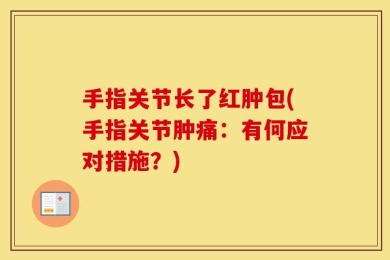 手指关节长了红肿包(手指关节肿痛：有何应对措施？)