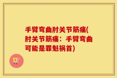 手臂弯曲肘关节筋痛(肘关节筋痛：手臂弯曲可能是罪魁祸首)