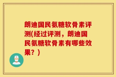 朗迪国民氨糖软骨素评测(经过评测，朗迪国民氨糖软骨素有哪些效果？)