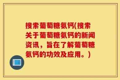 搜索葡萄糖氨钙(搜索关于葡萄糖氨钙的新闻资讯，旨在了解葡萄糖氨钙的功效及应用。)