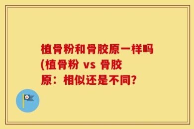植骨粉和骨胶原一样吗(植骨粉 vs 骨胶原：相似还是不同？
