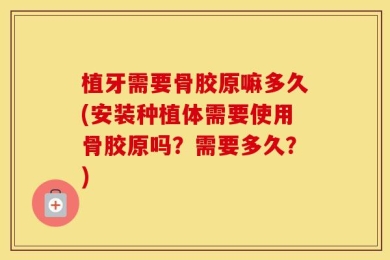 植牙需要骨胶原嘛多久(安装种植体需要使用骨胶原吗？需要多久？)