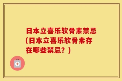 日本立喜乐软骨素禁忌(日本立喜乐软骨素存在哪些禁忌？)