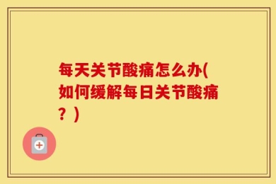 每天关节酸痛怎么办(如何缓解每日关节酸痛？)