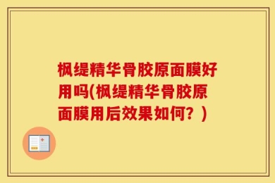 枫缇精华骨胶原面膜好用吗(枫缇精华骨胶原面膜用后效果如何？)