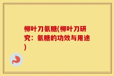 柳叶刀氨糖(柳叶刀研究：氨糖的功效与用途)