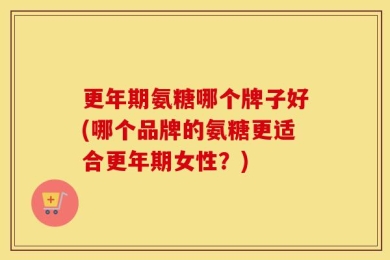 更年期氨糖哪个牌子好(哪个品牌的氨糖更适合更年期女性？)
