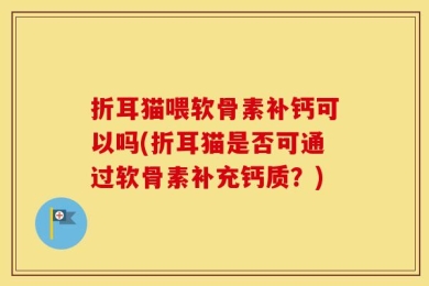 折耳猫喂软骨素补钙可以吗(折耳猫是否可通过软骨素补充钙质？)