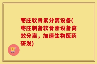 枣庄软骨素分离设备(枣庄制备软骨素设备高效分离，加速生物医药研发)