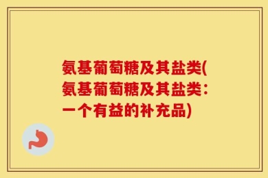 氨基葡萄糖及其盐类(氨基葡萄糖及其盐类：一个有益的补充品)