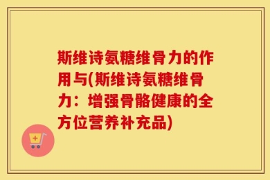 斯维诗氨糖维骨力的作用与(斯维诗氨糖维骨力：增强骨骼健康的全方位营养补充品)