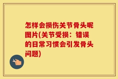 怎样会损伤关节骨头呢图片(关节受损：错误的日常习惯会引发骨头问题)