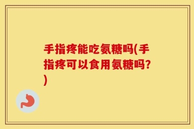 手指疼能吃氨糖吗(手指疼可以食用氨糖吗？)