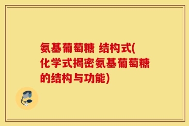 氨基葡萄糖 结构式(化学式揭密氨基葡萄糖的结构与功能)